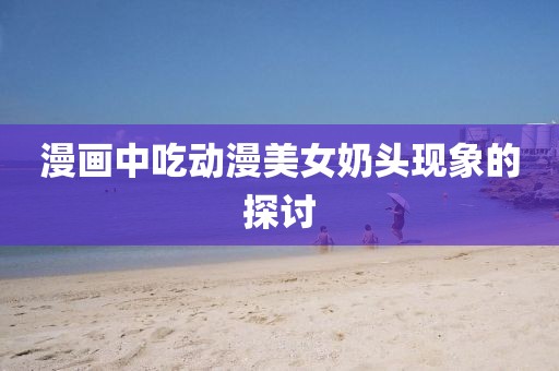 漫画中吃动漫美女奶头现象的探讨
