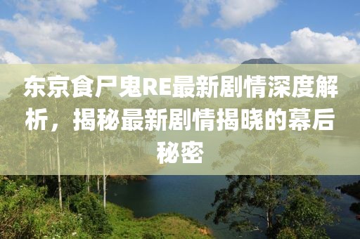 东京食尸鬼RE最新剧情深度解析，揭秘最新剧情揭晓的幕后秘密