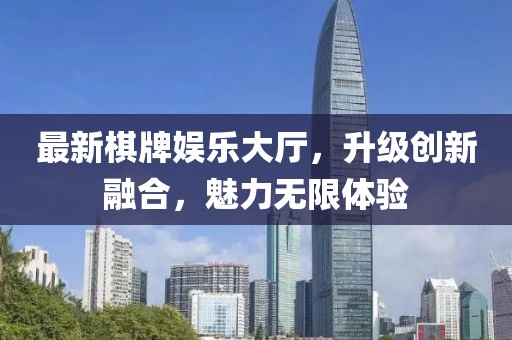 最新棋牌娱乐大厅，升级创新融合，魅力无限体验