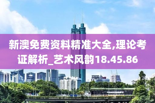 新澳免费资料精准大全,理论考证解析_艺术风韵18.45.86