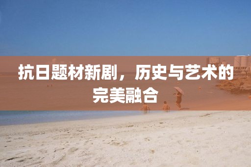 抗日题材新剧，历史与艺术的完美融合