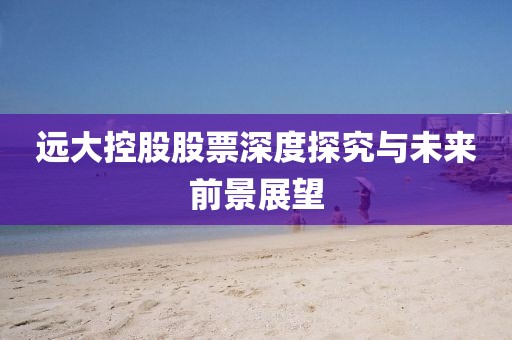 远大控股股票深度探究与未来前景展望