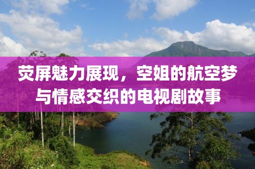 荧屏魅力展现，空姐的航空梦与情感交织的电视剧故事