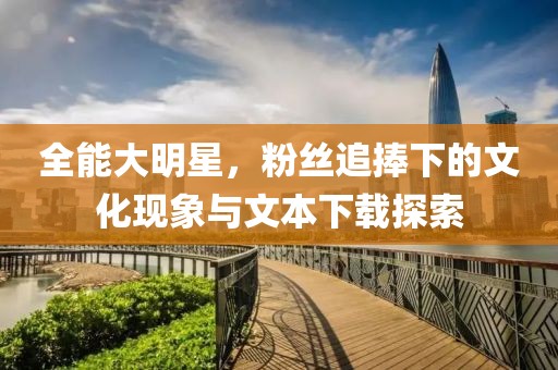 全能大明星，粉丝追捧下的文化现象与文本下载探索