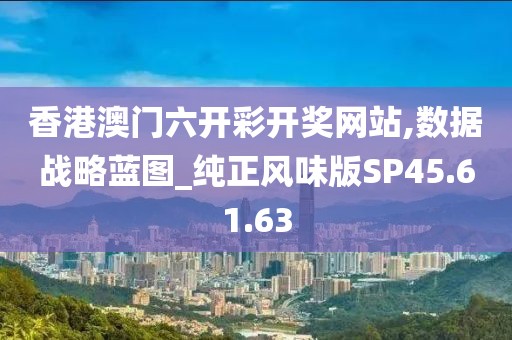 香港澳门六开彩开奖网站,数据战略蓝图_纯正风味版SP45.61.63