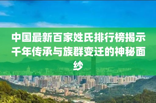 中国最新百家姓氏排行榜揭示千年传承与族群变迁的神秘面纱