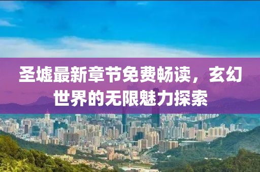圣墟最新章节免费畅读，玄幻世界的无限魅力探索