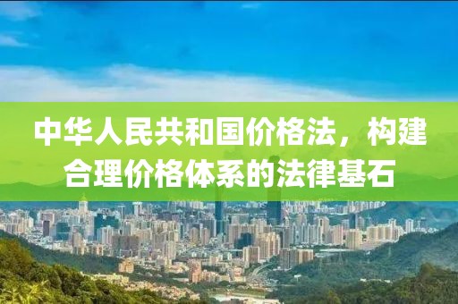 中华人民共和国价格法，构建合理价格体系的法律基石