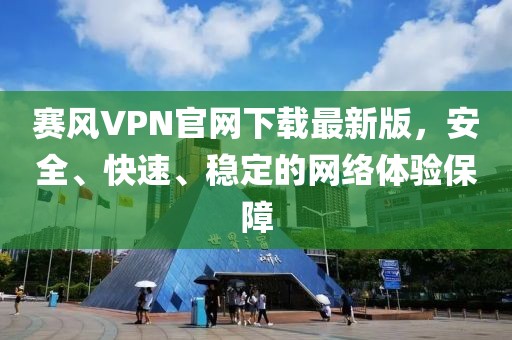 赛风VPN官网下载最新版，安全、快速、稳定的网络体验保障