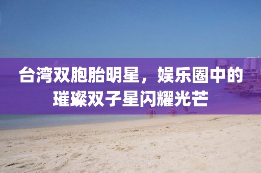 台湾双胞胎明星，娱乐圈中的璀璨双子星闪耀光芒