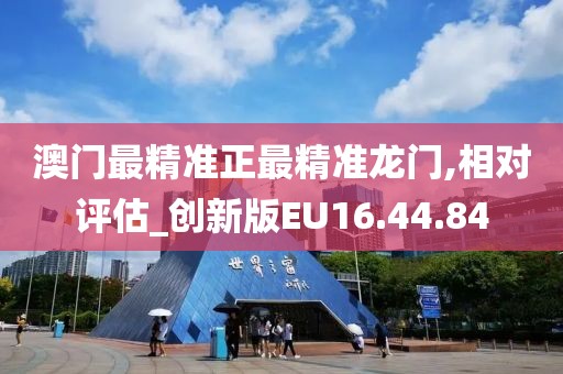 澳门最精准正最精准龙门,相对评估_创新版EU16.44.84