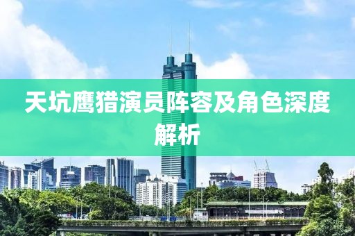 天坑鹰猎演员阵容及角色深度解析