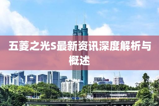 五菱之光S最新资讯深度解析与概述