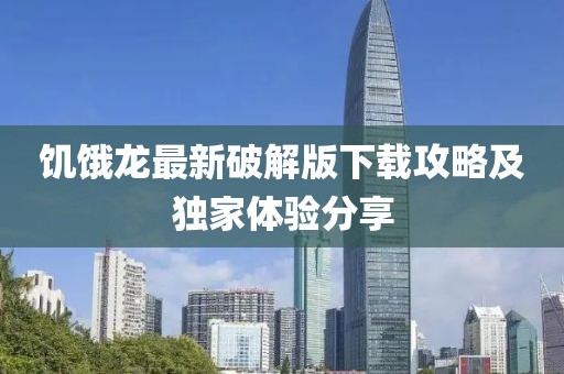 饥饿龙最新破解版下载攻略及独家体验分享