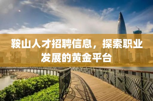 鞍山人才招聘信息，探索职业发展的黄金平台