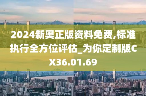 2024新奥正版资料免费,标准执行全方位评估_为你定制版CX36.01.69