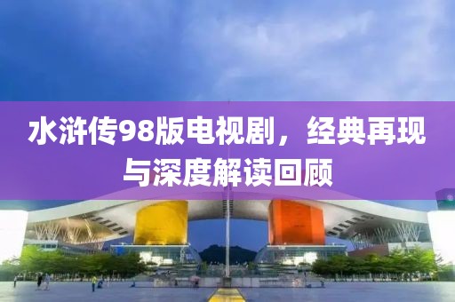 水浒传98版电视剧，经典再现与深度解读回顾