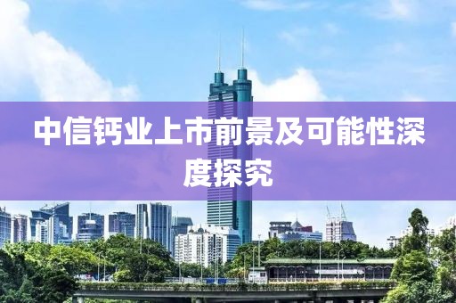 中信钙业上市前景及可能性深度探究