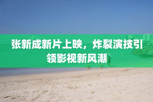 张新成新片上映，炸裂演技引领影视新风潮