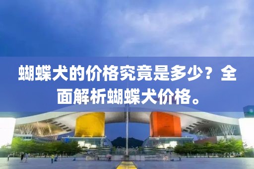 蝴蝶犬的价格究竟是多少？全面解析蝴蝶犬价格。