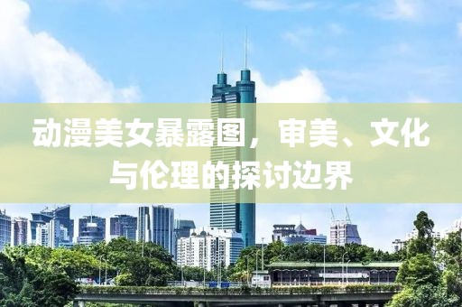 动漫美女暴露图，审美、文化与伦理的探讨边界