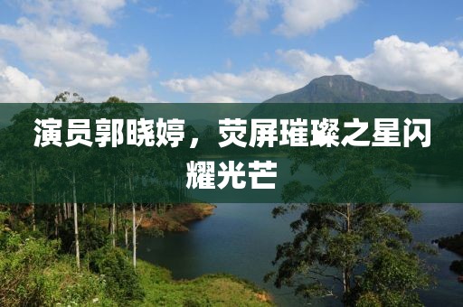 演员郭晓婷，荧屏璀璨之星闪耀光芒