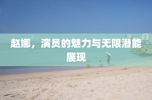 赵娜，演员的魅力与无限潜能展现