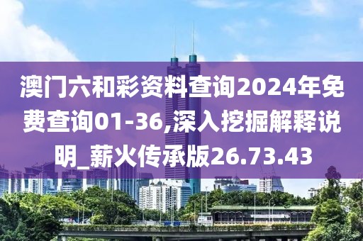 澳门六和彩资料查询2024年免费查询01-36,深入挖掘解释说明_薪火传承版26.73.43