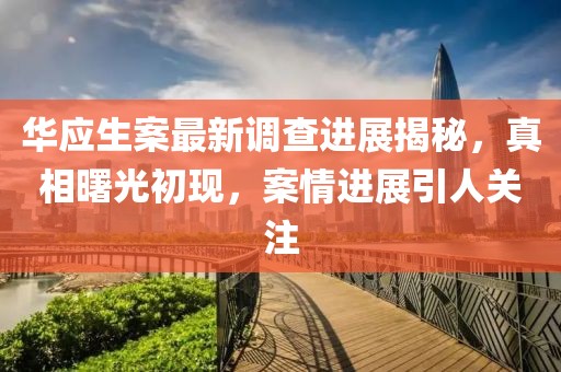 华应生案最新调查进展揭秘，真相曙光初现，案情进展引人关注