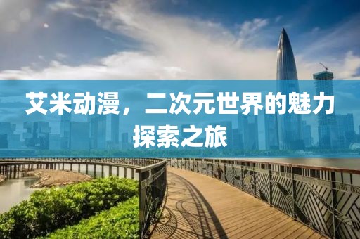 艾米动漫，二次元世界的魅力探索之旅