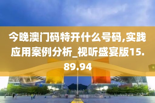 今晚澳门码特开什么号码,实践应用案例分析_视听盛宴版15.89.94