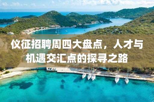 仪征招聘周四大盘点，人才与机遇交汇点的探寻之路