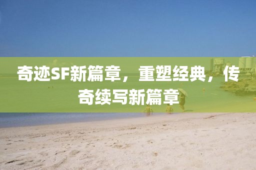 奇迹SF新篇章，重塑经典，传奇续写新篇章