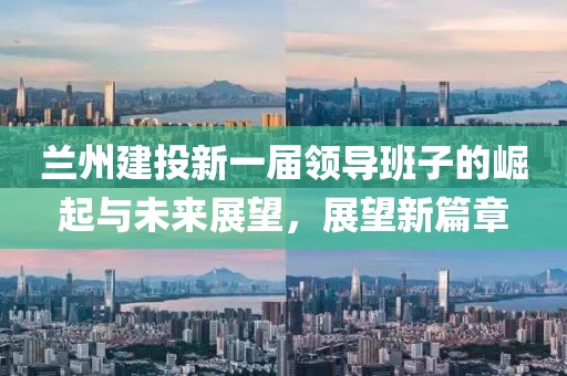 兰州建投新一届领导班子的崛起与未来展望，展望新篇章