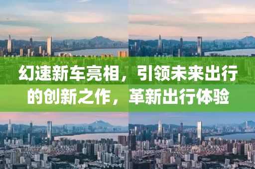 幻速新车亮相，引领未来出行的创新之作，革新出行体验