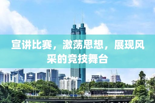 宣讲比赛，激荡思想，展现风采的竞技舞台