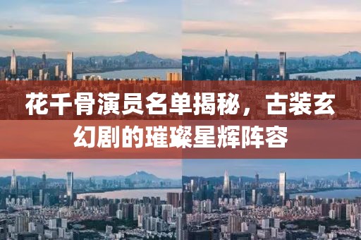 花千骨演员名单揭秘，古装玄幻剧的璀璨星辉阵容