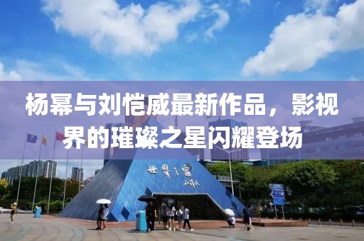 杨幂与刘恺威最新作品，影视界的璀璨之星闪耀登场