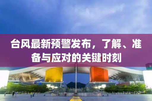 台风最新预警发布，了解、准备与应对的关键时刻