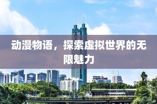 动漫物语，探索虚拟世界的无限魅力