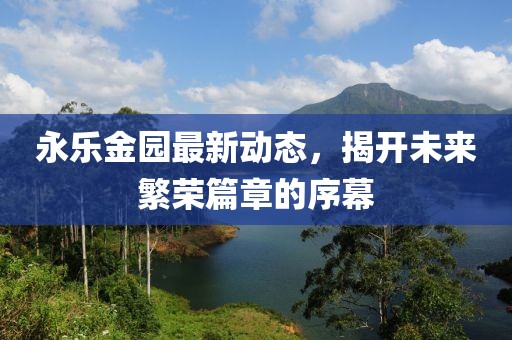 永乐金园最新动态，揭开未来繁荣篇章的序幕