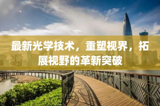 最新光学技术，重塑视界，拓展视野的革新突破