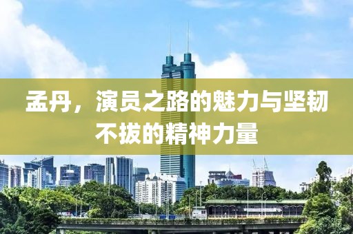 孟丹，演员之路的魅力与坚韧不拔的精神力量