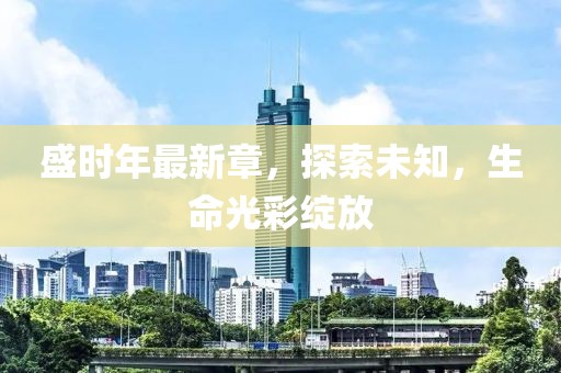 盛时年最新章，探索未知，生命光彩绽放