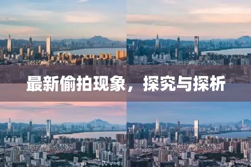 最新偷拍现象，探究与探析