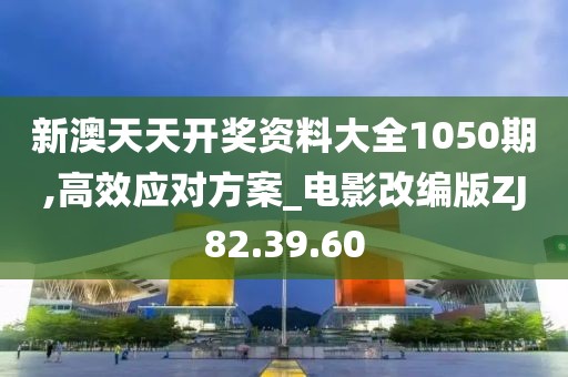 新澳天天开奖资料大全1050期,高效应对方案_电影改编版ZJ82.39.60