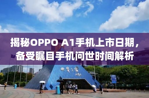 揭秘OPPO A1手机上市日期，备受瞩目手机问世时间解析