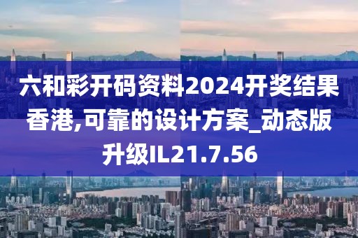 六和彩开码资料2024开奖结果香港,可靠的设计方案_动态版升级IL21.7.56