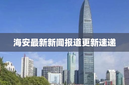 海安最新新闻报道更新速递