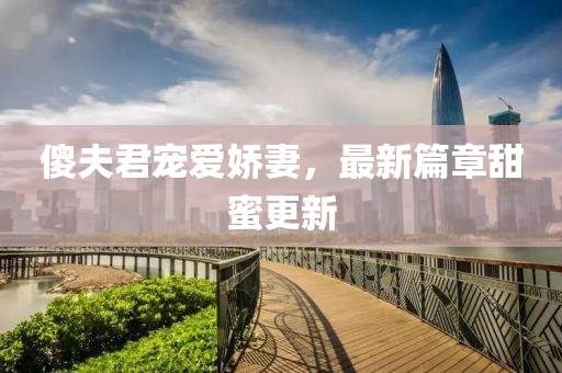 傻夫君宠爱娇妻，最新篇章甜蜜更新
